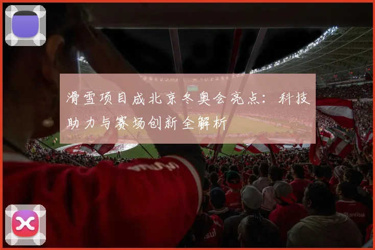 滑雪项目成北京冬奥会亮点：科技助力与赛场创新全解析