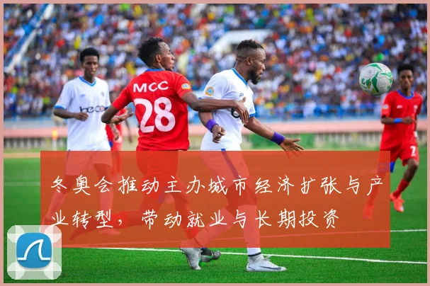 冬奥会推动主办城市经济扩张与产业转型，带动就业与长期投资