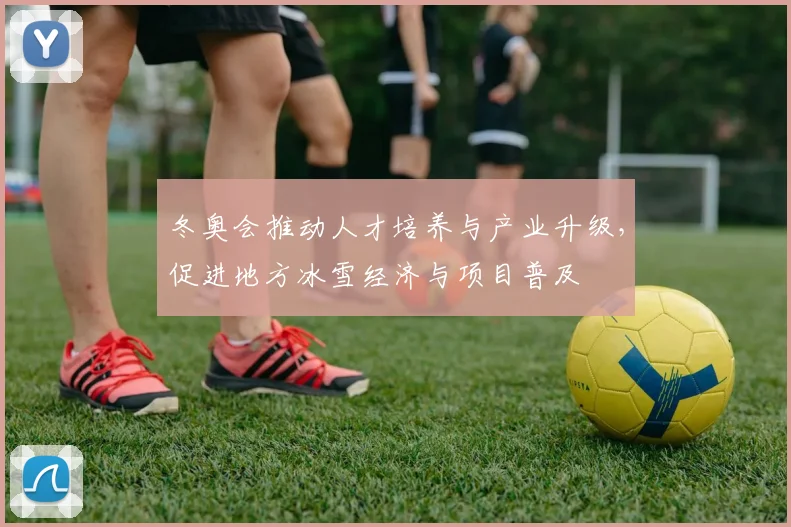 冬奥会推动人才培养与产业升级，促进地方冰雪经济与项目普及