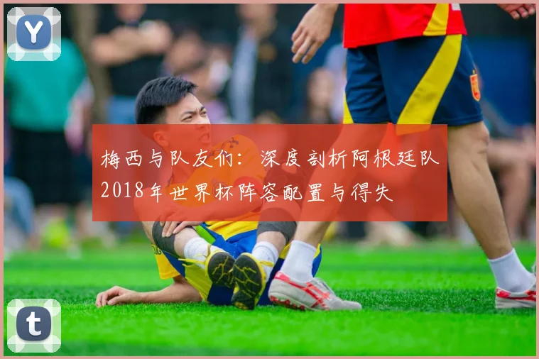 梅西与队友们：深度剖析阿根廷队2018年世界杯阵容配置与得失