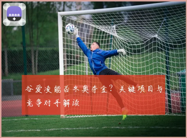 谷爱凌能否冬奥夺金？关键项目与竞争对手解读