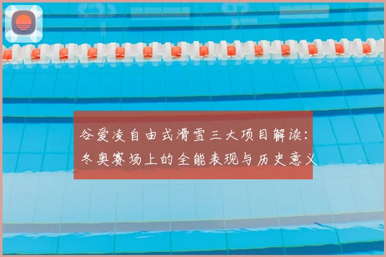 谷爱凌自由式滑雪三大项目解读：冬奥赛场上的全能表现与历史意义