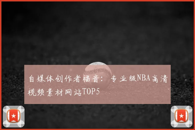 自媒体创作者福音：专业级NBA高清视频素材网站TOP5