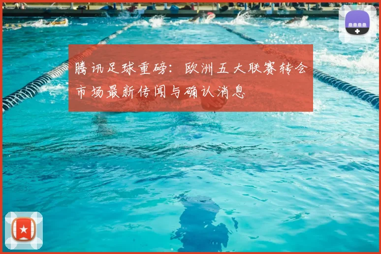 腾讯足球重磅：欧洲五大联赛转会市场最新传闻与确认消息