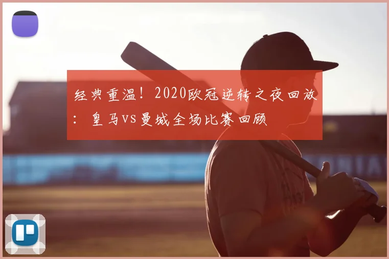 经典重温！2020欧冠逆转之夜回放：皇马vs曼城全场比赛回顾