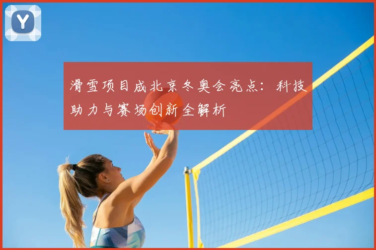 滑雪项目成北京冬奥会亮点：科技助力与赛场创新全解析