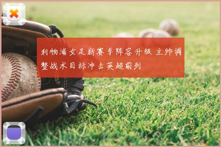 利物浦女足新赛季阵容升级 主帅调整战术目标冲击英超前列