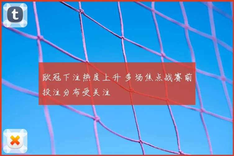 欧冠下注热度上升 多场焦点战赛前投注分布受关注