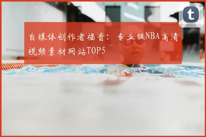 自媒体创作者福音：专业级NBA高清视频素材网站TOP5